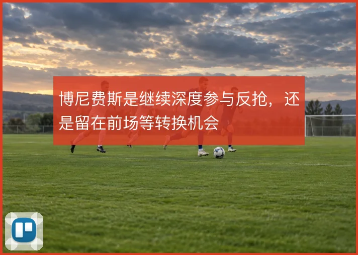 博尼费斯是继续深度参与反抢，还是留在前场等转换机会