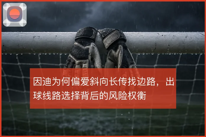 因迪为何偏爱斜向长传找边路,出球线路选择背后的风险权衡