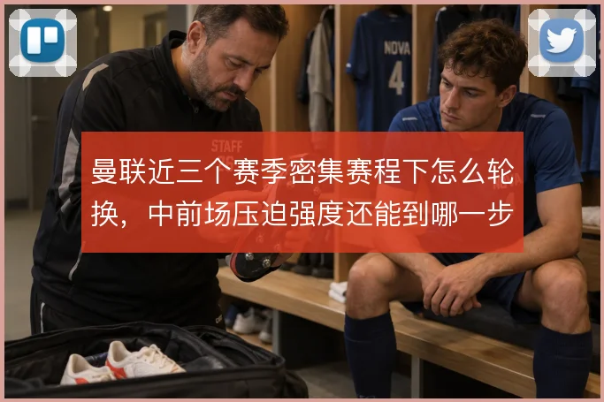 曼联近三个赛季密集赛程下怎么轮换，中前场压迫强度还能到哪一步