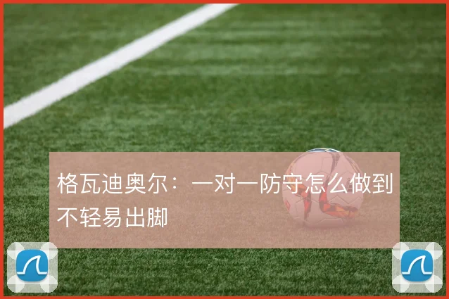 格瓦迪奥尔：一对一防守怎么做到不轻易出脚