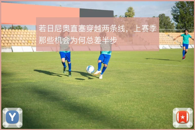若日尼奥直塞穿越两条线，上赛季那些机会为何总差半步