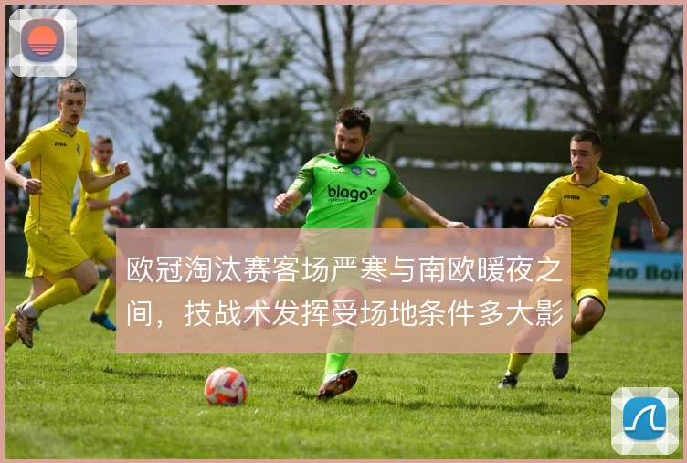 欧冠淘汰赛客场严寒与南欧暖夜之间，技战术发挥受场地条件多大影响