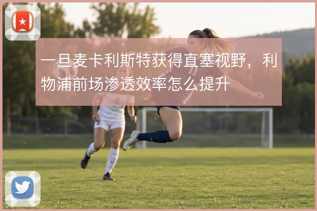 一旦麦卡利斯特获得直塞视野，利物浦前场渗透效率怎么提升