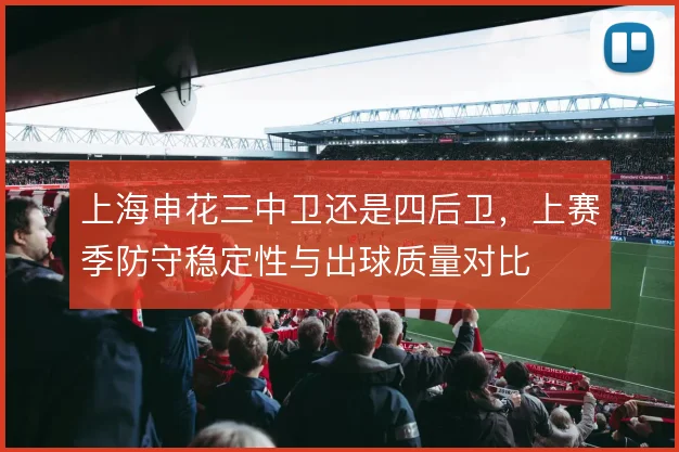 上海申花三中卫还是四后卫，上赛季防守稳定性与出球质量对比