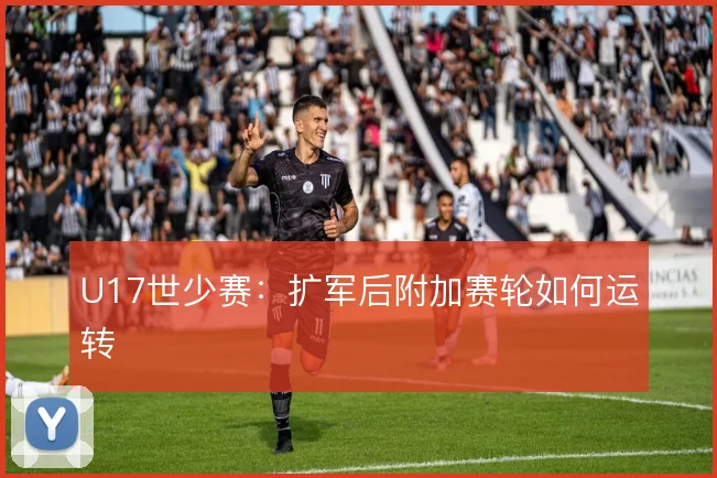 U17世少赛:扩军后附加赛轮如何运转