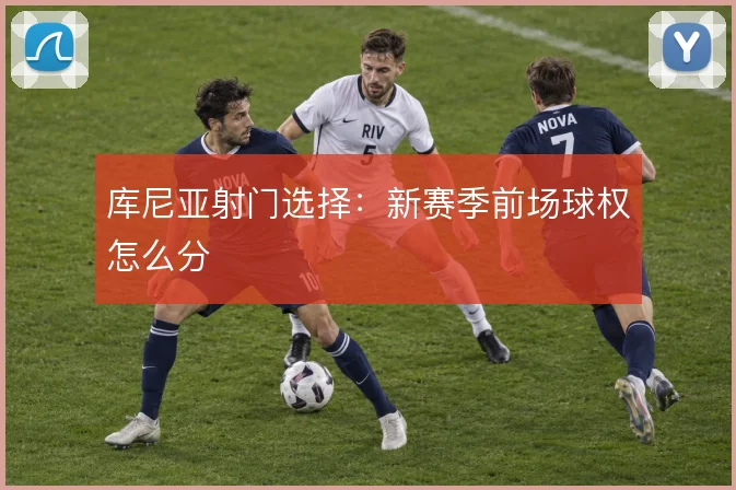 库尼亚射门选择:新赛季前场球权怎么分