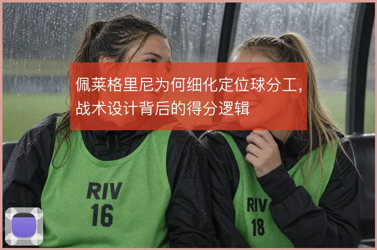 佩莱格里尼为何细化定位球分工，战术设计背后的得分逻辑