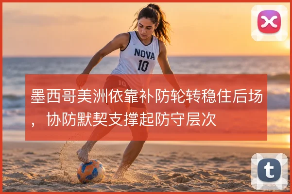 墨西哥美洲依靠补防轮转稳住后场，协防默契支撑起防守层次
