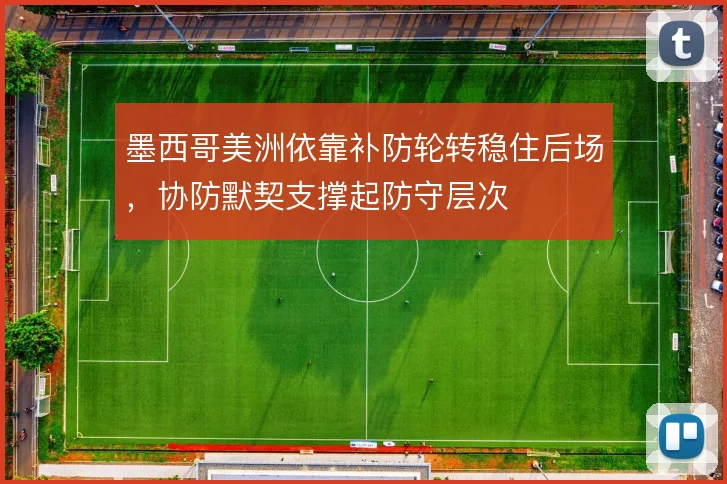 墨西哥美洲依靠补防轮转稳住后场，协防默契支撑起防守层次