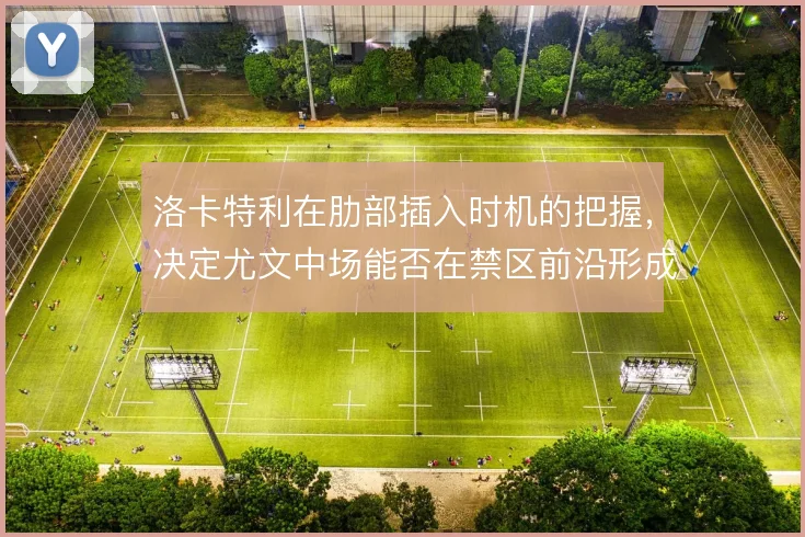 洛卡特利在肋部插入时机的把握，决定尤文中场能否在禁区前沿形成接应点