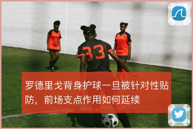 罗德里戈背身护球一旦被针对性贴防，前场支点作用如何延续