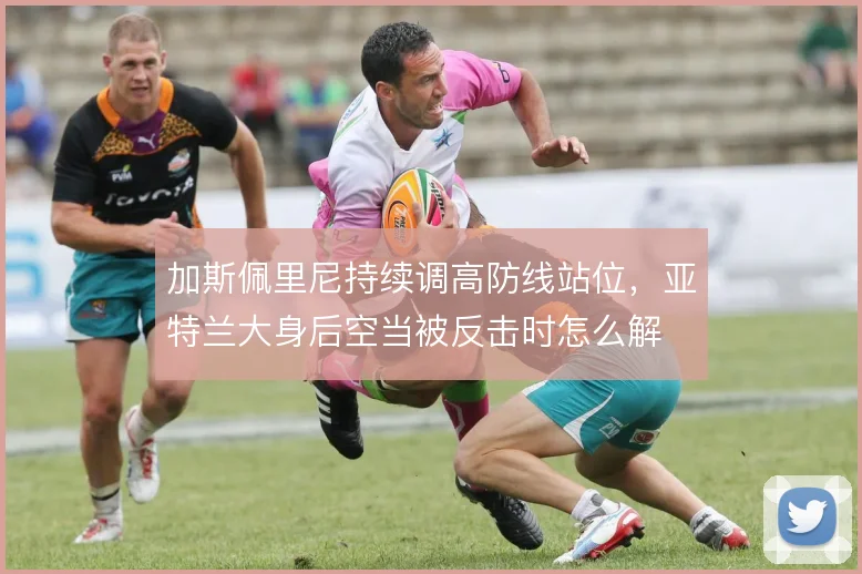加斯佩里尼持续调高防线站位,亚特兰大身后空当被反击时怎么解