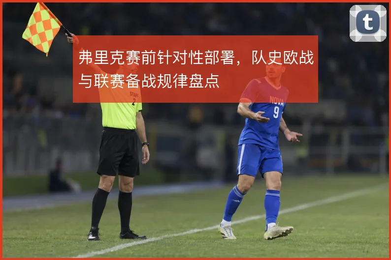 弗里克赛前针对性部署，队史欧战与联赛备战规律盘点