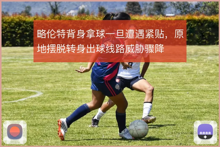 略伦特背身拿球一旦遭遇紧贴，原地摆脱转身出球线路威胁骤降