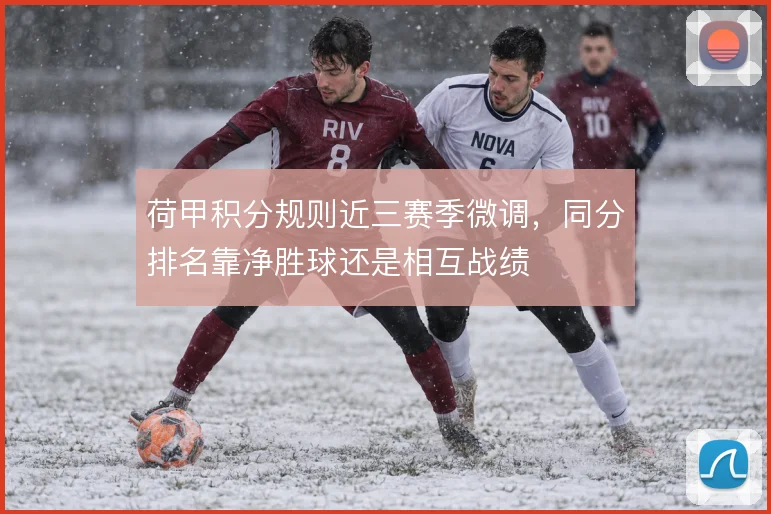荷甲积分规则近三赛季微调,同分排名靠净胜球还是相互战绩