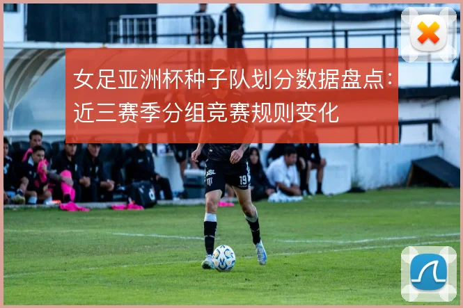 女足亚洲杯种子队划分数据盘点：近三赛季分组竞赛规则变化