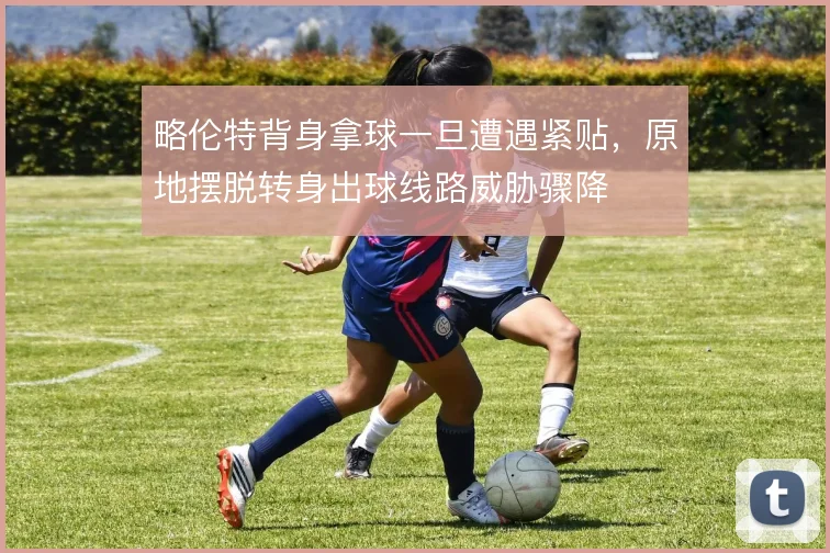 略伦特背身拿球一旦遭遇紧贴，原地摆脱转身出球线路威胁骤降