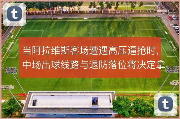当阿拉维斯客场遭遇高压逼抢时，中场出球线路与退防落位将决定拿分可能
