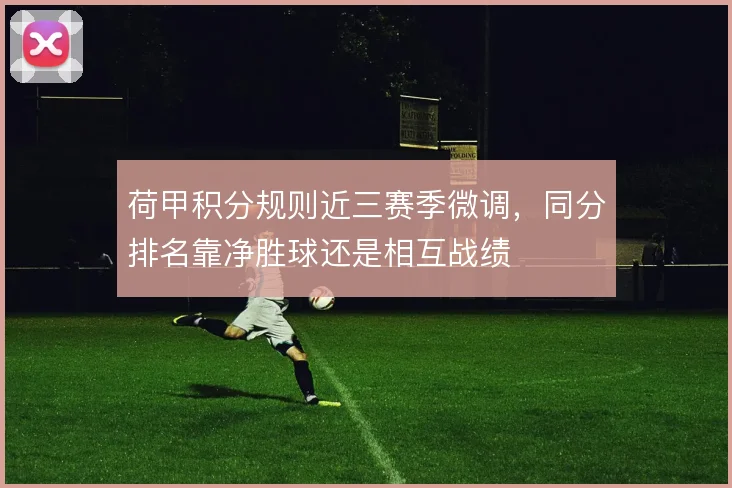 荷甲积分规则近三赛季微调，同分排名靠净胜球还是相互战绩