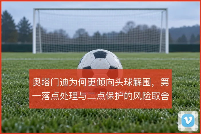 奥塔门迪为何更倾向头球解围，第一落点处理与二点保护的风险取舍