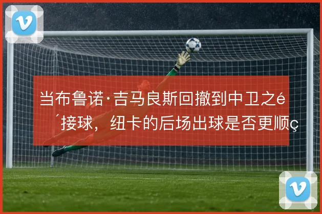 当布鲁诺·吉马良斯回撤到中卫之间接球,纽卡的后场出球是否更顺畅