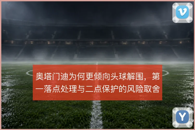 奥塔门迪为何更倾向头球解围，第一落点处理与二点保护的风险取舍