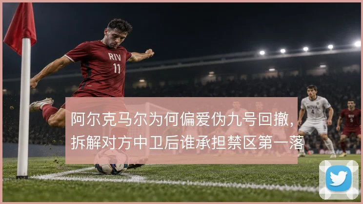 阿尔克马尔为何偏爱伪九号回撤，拆解对方中卫后谁承担禁区第一落点