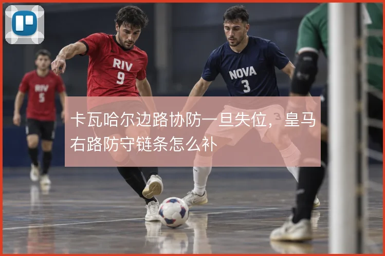 卡瓦哈尔边路协防一旦失位，皇马右路防守链条怎么补