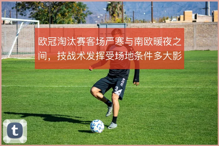 欧冠淘汰赛客场严寒与南欧暖夜之间，技战术发挥受场地条件多大影响