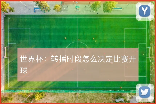 世界杯：转播时段怎么决定比赛开球