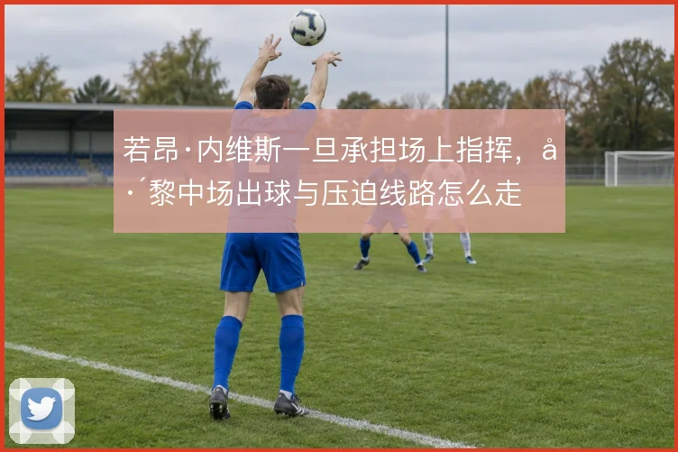 若昂·内维斯一旦承担场上指挥，巴黎中场出球与压迫线路怎么走