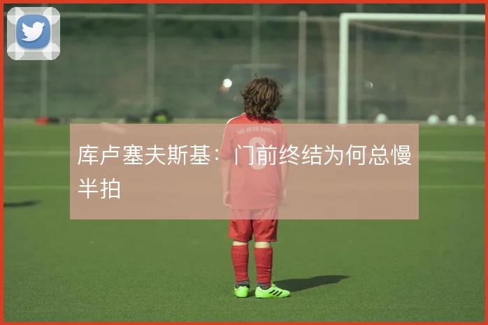 库卢塞夫斯基:门前终结为何总慢半拍