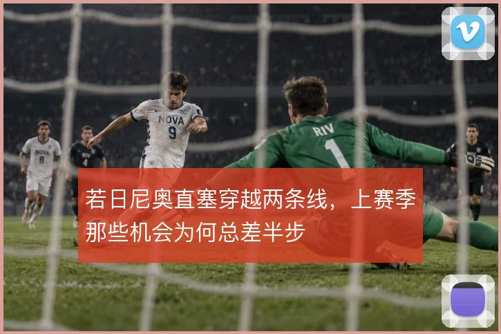 若日尼奥直塞穿越两条线，上赛季那些机会为何总差半步