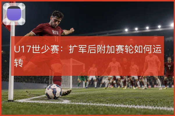 U17世少赛:扩军后附加赛轮如何运转