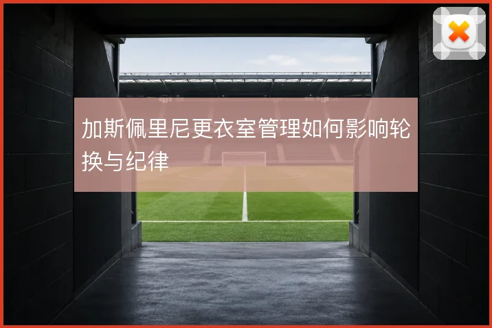 加斯佩里尼更衣室管理如何影响轮换与纪律