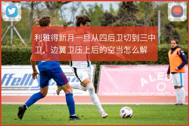 利雅得新月一旦从四后卫切到三中卫，边翼卫压上后的空当怎么解