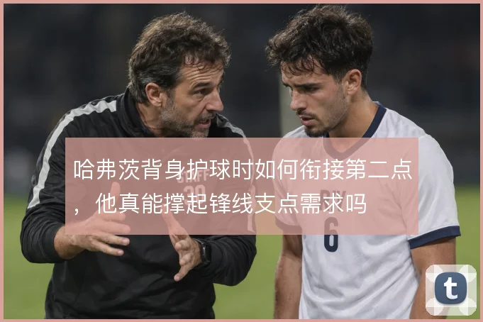 哈弗茨背身护球时如何衔接第二点，他真能撑起锋线支点需求吗