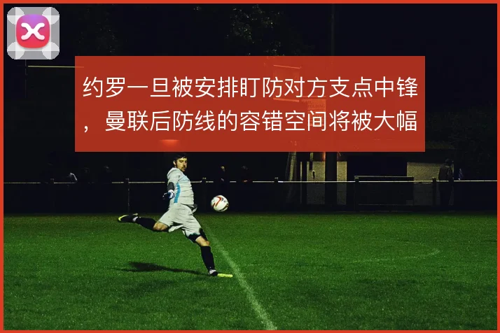 约罗一旦被安排盯防对方支点中锋，曼联后防线的容错空间将被大幅压缩