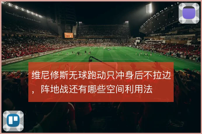 维尼修斯无球跑动只冲身后不拉边,阵地战还有哪些空间利用法