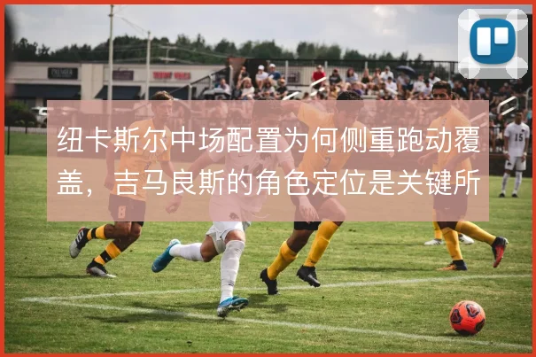 纽卡斯尔中场配置为何侧重跑动覆盖,吉马良斯的角色定位是关键所在