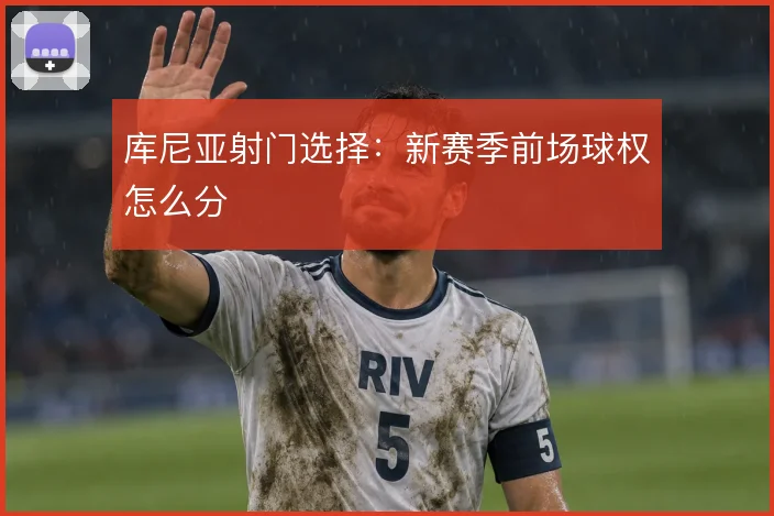 库尼亚射门选择：新赛季前场球权怎么分