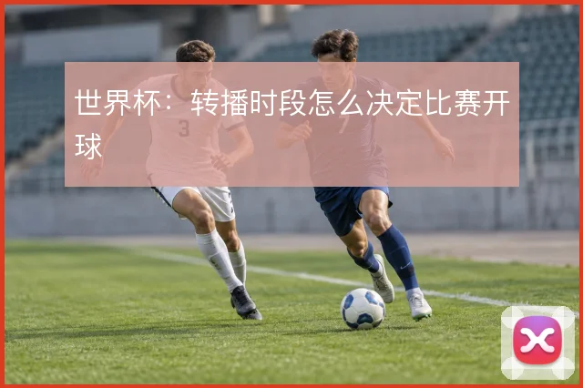世界杯：转播时段怎么决定比赛开球