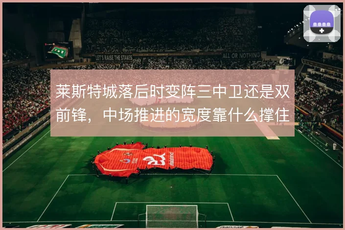 莱斯特城落后时变阵三中卫还是双前锋,中场推进的宽度靠什么撑住