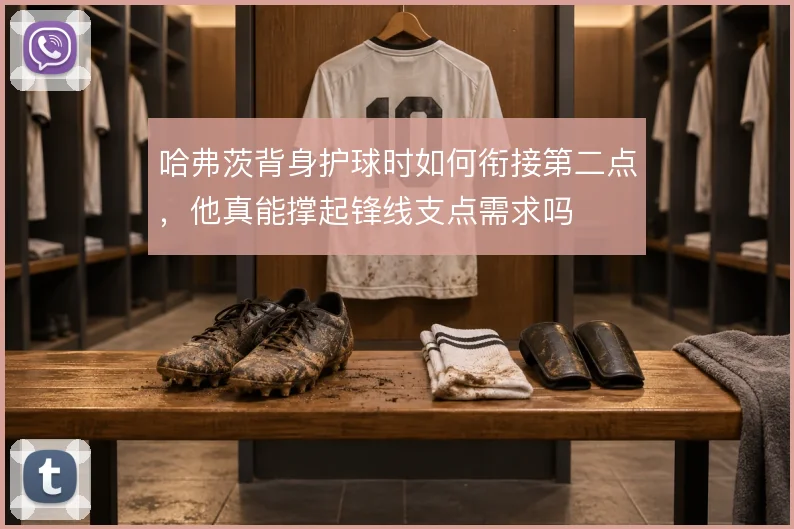 哈弗茨背身护球时如何衔接第二点，他真能撑起锋线支点需求吗