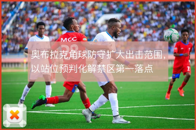 奥布拉克角球防守扩大出击范围，以站位预判化解禁区第一落点