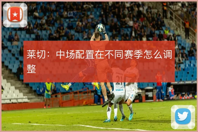 莱切：中场配置在不同赛季怎么调整