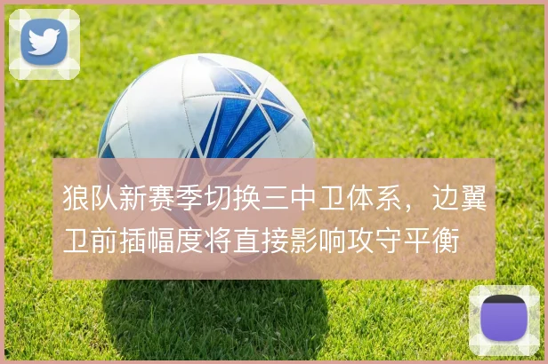 狼队新赛季切换三中卫体系，边翼卫前插幅度将直接影响攻守平衡
