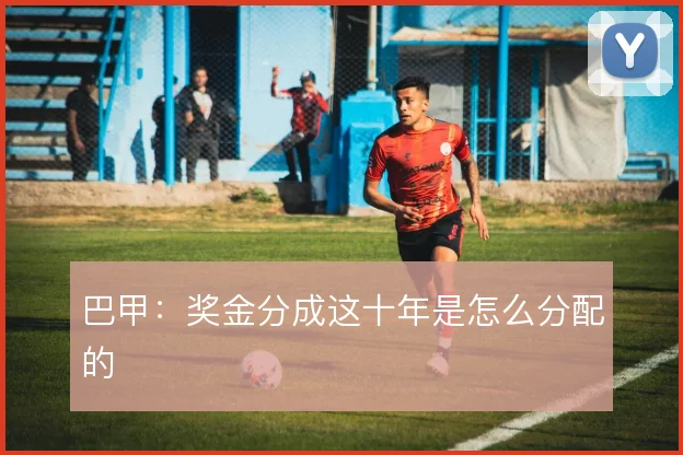 巴甲：奖金分成这十年是怎么分配的