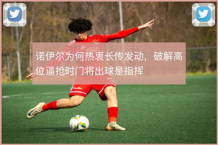 诺伊尔为何热衷长传发动，破解高位逼抢时门将出球是指挥