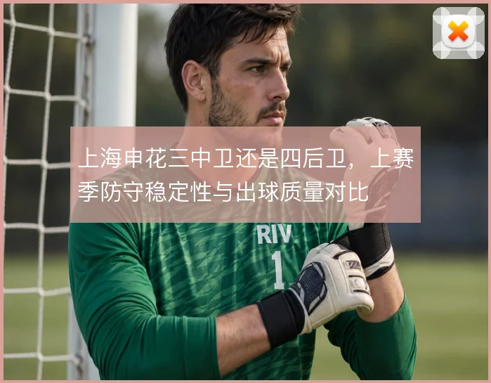 上海申花三中卫还是四后卫,上赛季防守稳定性与出球质量对比